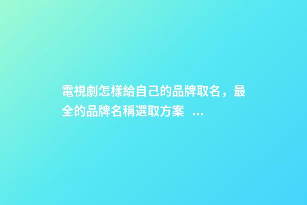 電視劇怎樣給自己的品牌取名，最全的品牌名稱選取方案！